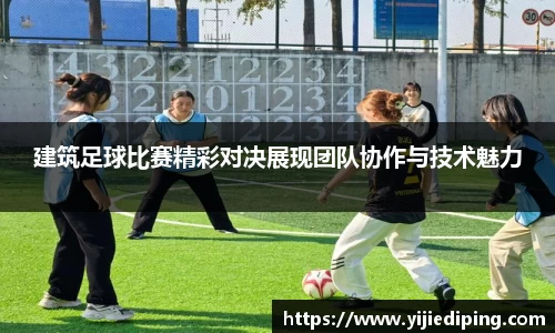 建筑足球比赛精彩对决展现团队协作与技术魅力