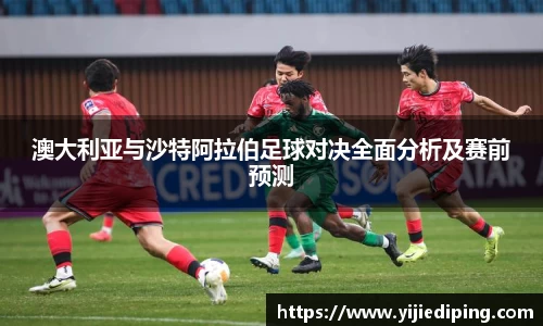 澳大利亚与沙特阿拉伯足球对决全面分析及赛前预测