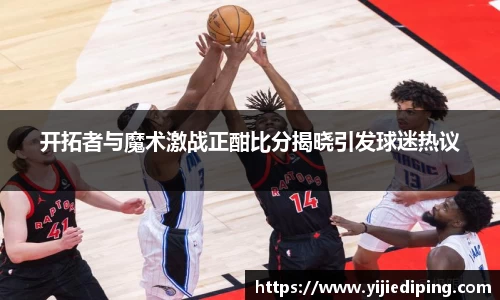 开拓者与魔术激战正酣比分揭晓引发球迷热议
