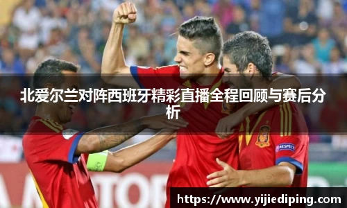 北爱尔兰对阵西班牙精彩直播全程回顾与赛后分析