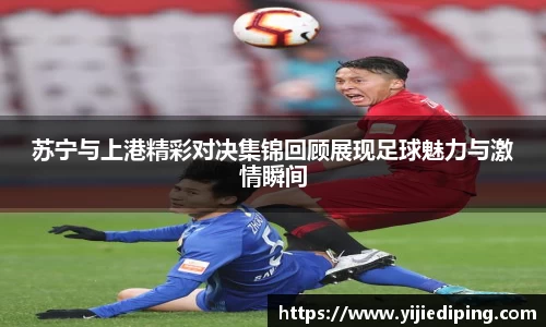 苏宁与上港精彩对决集锦回顾展现足球魅力与激情瞬间