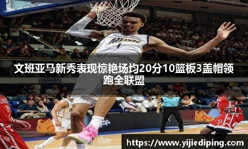 文班亚马新秀表现惊艳场均20分10篮板3盖帽领跑全联盟