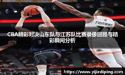 CBA精彩对决山东队与江苏队比赛录像回顾与精彩瞬间分析