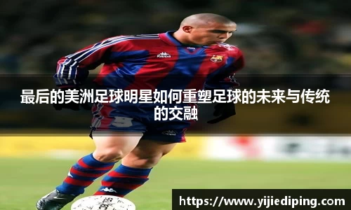 最后的美洲足球明星如何重塑足球的未来与传统的交融