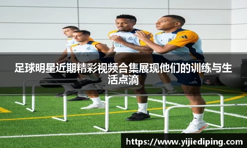 足球明星近期精彩视频合集展现他们的训练与生活点滴