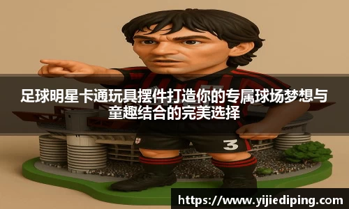 足球明星卡通玩具摆件打造你的专属球场梦想与童趣结合的完美选择